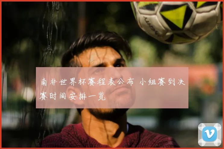 南非世界杯赛程表公布 小组赛到决赛时间安排一览