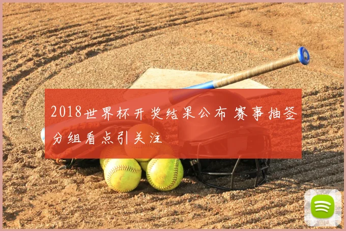 2018世界杯开奖结果公布 赛事抽签分组看点引关注