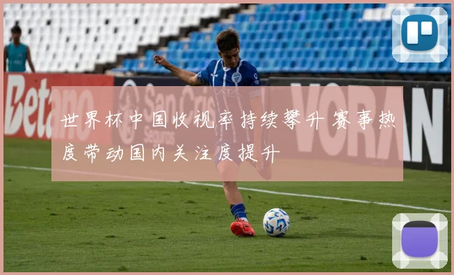 世界杯中国收视率持续攀升 赛事热度带动国内关注度提升