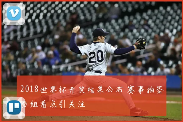 2018世界杯开奖结果公布 赛事抽签分组看点引关注