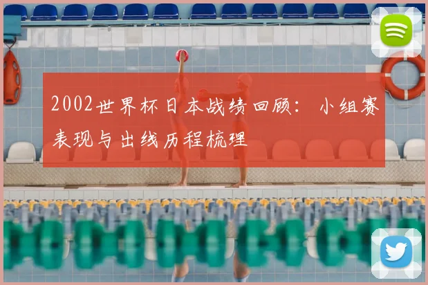 2002世界杯日本战绩回顾:小组赛表现与出线历程梳理